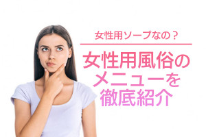 女性ソープランドは風俗店なの？女性用風俗店のメニュー徹底紹介！