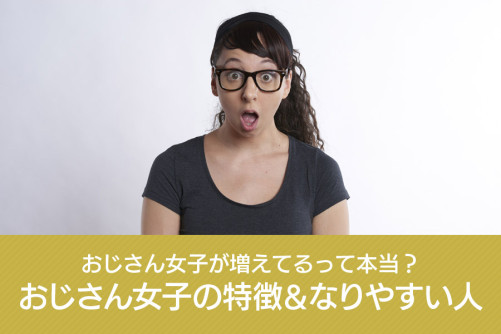おじさん女子が増えてるって本当?おじさん女子の特徴となりやすい人は?