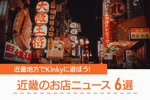 近畿地方でKinkyに遊ぼう!近畿のお店ニュース6選