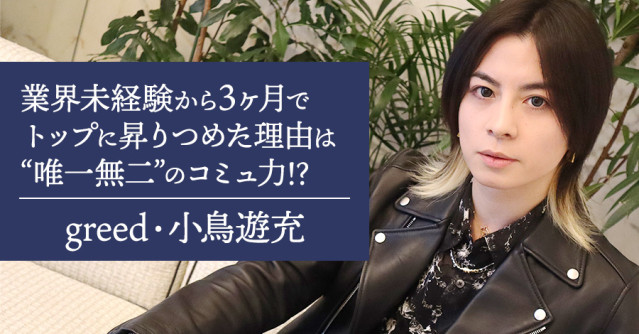 greedの小鳥遊充さんに直撃インタビュー!業界未経験から入店三ヶ月でトップに昇りつめることができた理由は”唯一無二”のコミュ力!?