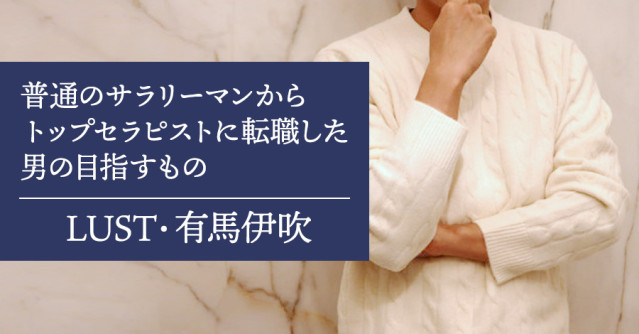 LUSTの有馬伊吹さんに直撃インタビュー!普通のサラリーマンからトップセラピストに転職した男の目指すものは『性でイヤな思いをしている人が一人でも減る世界』