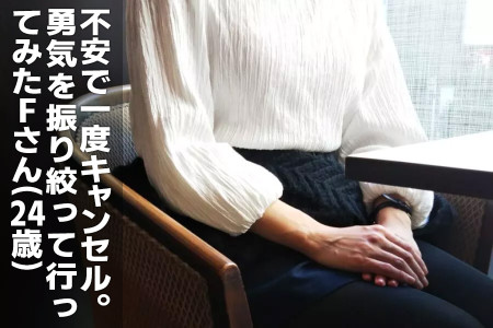 不安で一度は予約をキャンセル！勇気を振り絞って行くことにした、Fさん（24）