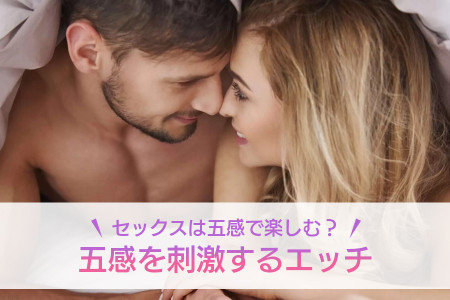 「セックスは五感で楽しむ」ってどういうこと？五感を刺激するエッチのやり方を教えます！