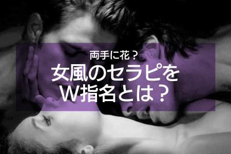 両手に花？女風のセラピをW指名とは？魅力や料金を徹底解説！
