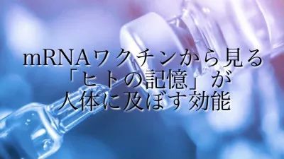 「mRNAワクチン」から見る「ヒトの記憶」が人体に及ぼす効能