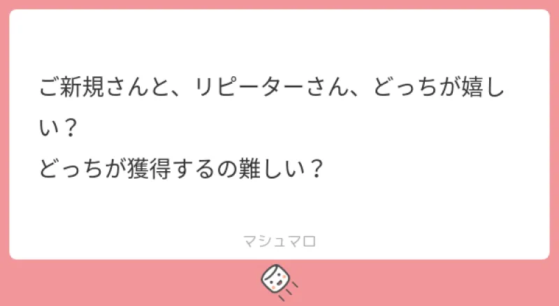 本日のご質問！「ご新規さんと、リピーターさん、どっちが嬉しい？ どっちが獲得するの難しい？」