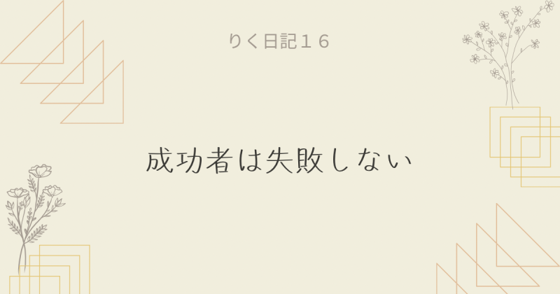 りく日記16 〜成功者は失敗しない〜