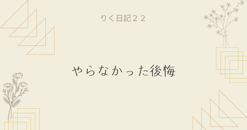 りく日記22 〜やらなかった後悔〜