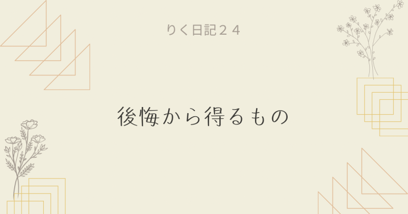  りく日記24 〜後悔から得るもの〜