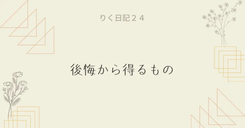  りく日記24 〜後悔から得るもの〜