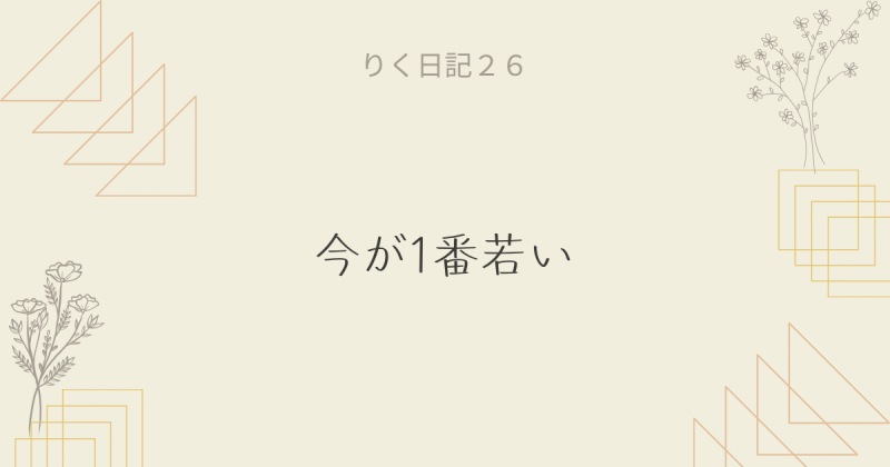 りく日記26 〜今が1番若い〜