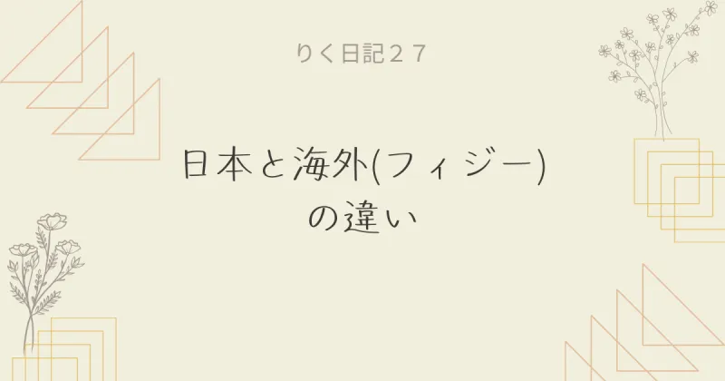  りく日記27 〜日本と海外(フィジー)の違い 〜