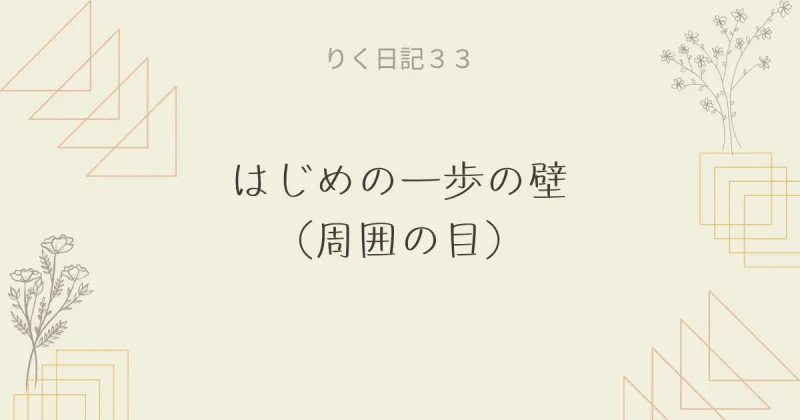 りく日記33 〜はじめの一歩の壁（周囲の目）〜