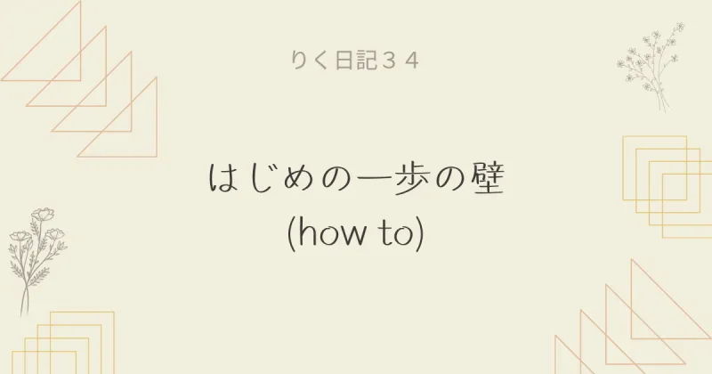 りく日記34 〜はじめの一歩の壁(how to)〜