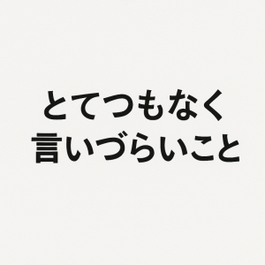 とてつもなく言いづらいこと